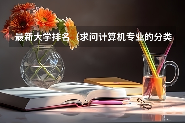 最新大学排名（求问计算机专业的分类及学校排名）