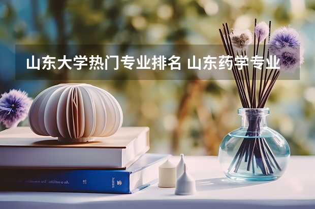 山东大学热门专业排名 山东药学专业大学排名
