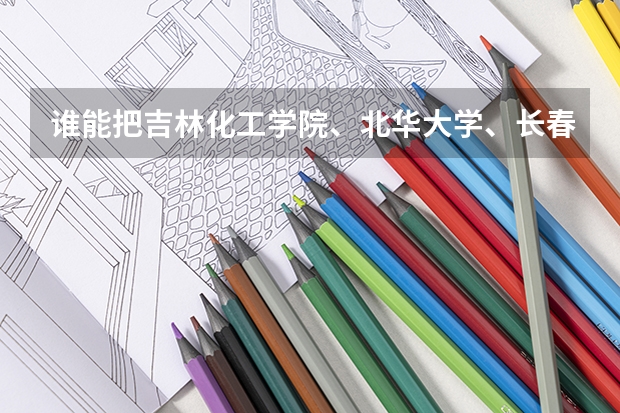 谁能把吉林化工学院、北华大学、长春大学帮我排一下名次啊?哪个大学比较好?女生适合什么专业?谢谢啦~