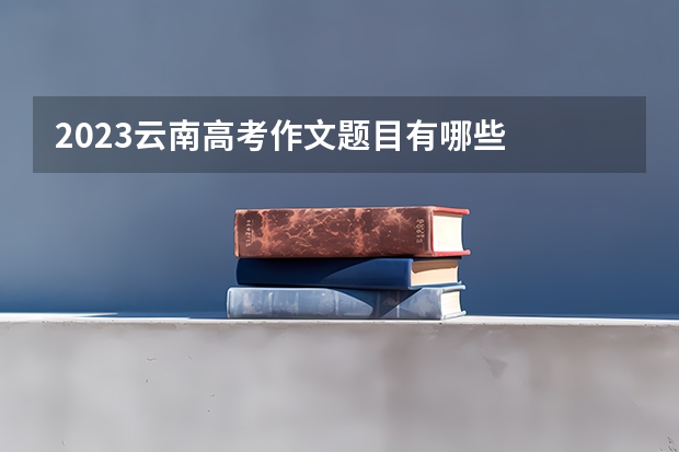 2023云南高考作文题目有哪些