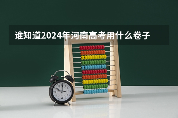 谁知道2024年河南高考用什么卷子？