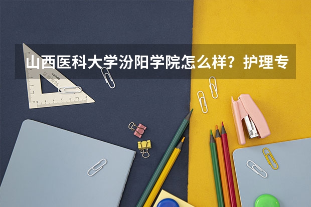 山西医科大学汾阳学院怎么样？护理专业如何？排名如何？