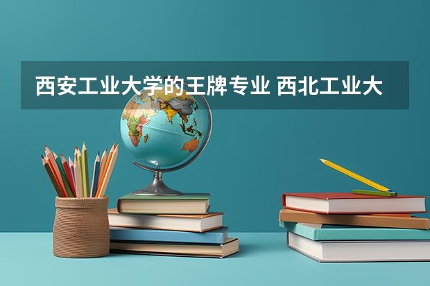 西安工业大学的王牌专业 西北工业大学专业排名及分数线