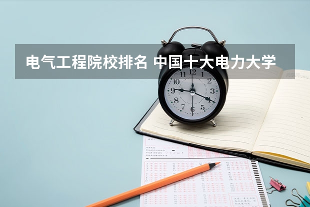 电气工程院校排名 中国十大电力大学排行榜是哪十个？