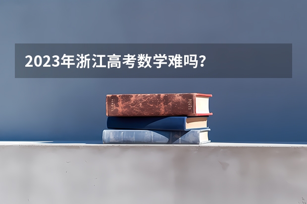2023年浙江高考数学难吗？