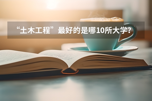 “土木工程”最好的是哪10所大学？ 土木类大学全国排名