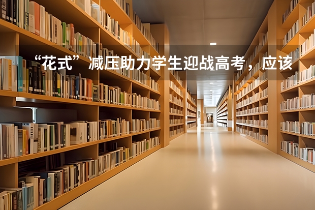 “花式”减压助力学生迎战高考，应该怎么做？