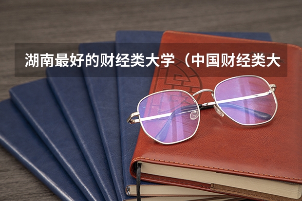 湖南最好的财经类大学（中国财经类大学排行榜2023）