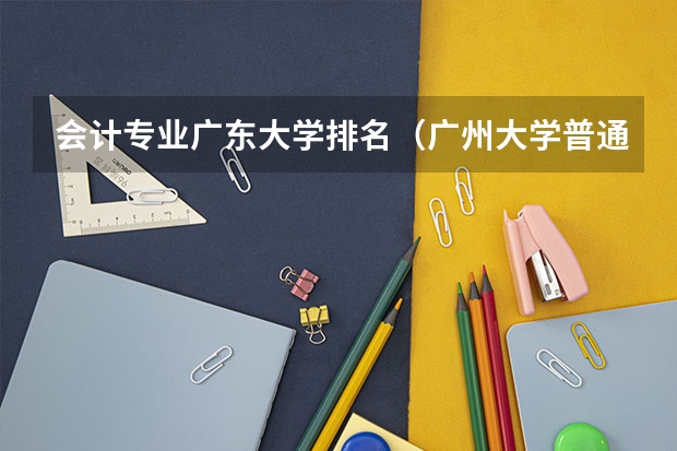 会计专业广东大学排名（广州大学普通物理类最低投档453分冷门专业被捡漏）