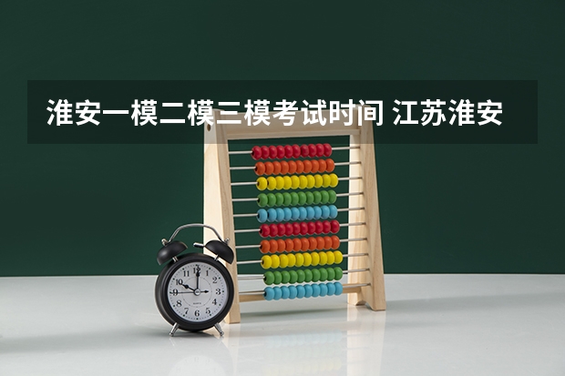 淮安一模二模三模考试时间 江苏淮安高考时间2023