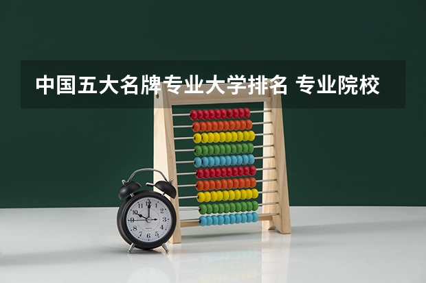中国五大名牌专业大学排名 专业院校排名