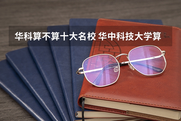 华科算不算十大名校 华中科技大学算名校吗?