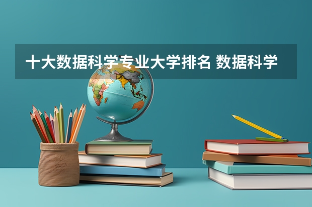十大数据科学专业大学排名 数据科学与大数据技术专业大学排名