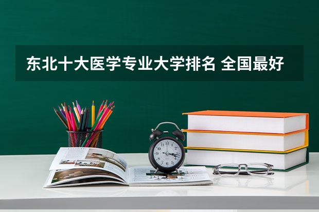 东北十大医学专业大学排名 全国最好医科大学排名榜