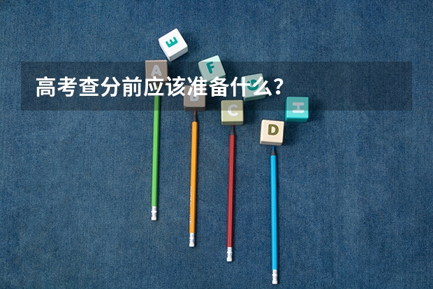 高考查分前应该准备什么？