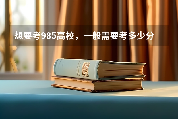 想要考985高校,一般需要考多少分?