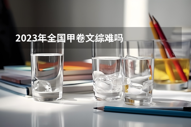 2023年全国甲卷文综难吗