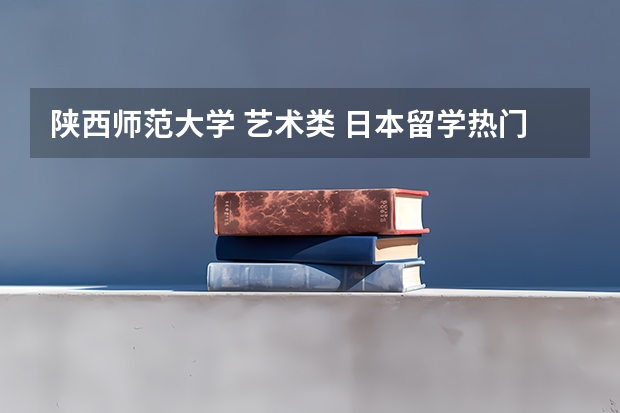 陕西师范大学 艺术类 日本留学热门专业经营学部大学推荐