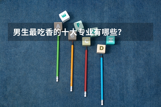男生最吃香的十大专业有哪些?