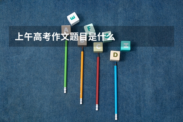 上午高考作文题目是什么