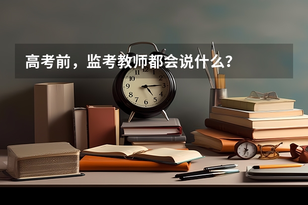 高考前，监考教师都会说什么？