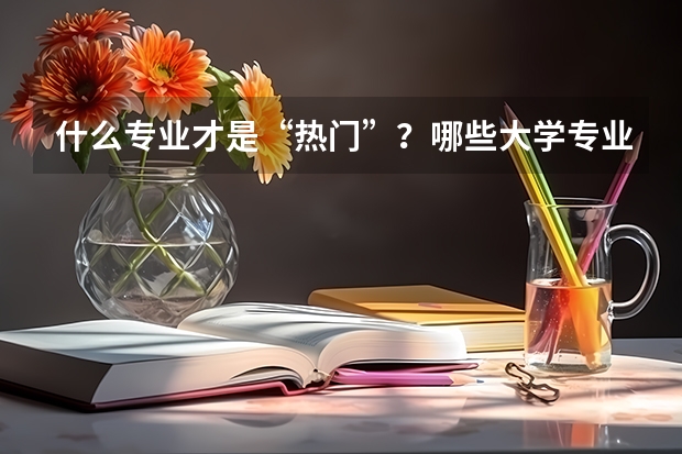 什么专业才是“热门”？哪些大学专业前景好？