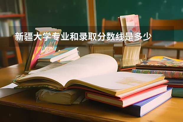新疆大学专业和录取分数线是多少
