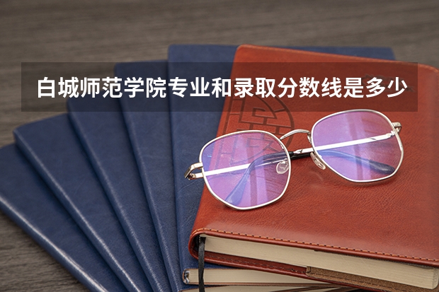 白城师范学院专业和录取分数线是多少