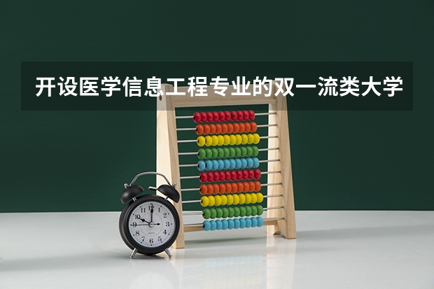 开设医学信息工程专业的双一流类大学有哪些