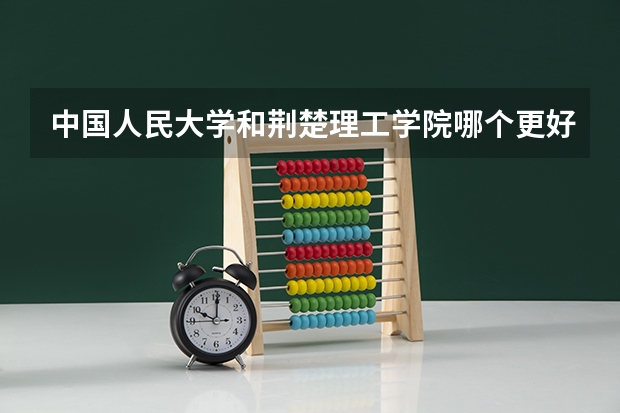 中国人民大学和荆楚理工学院哪个更好 历年录取分数线对比