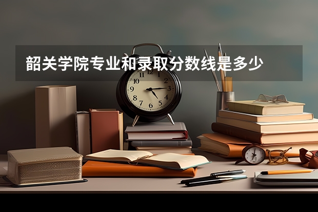 韶关学院专业和录取分数线是多少