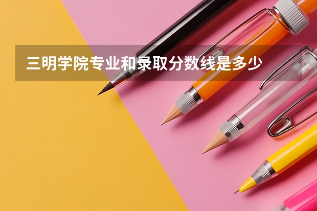三明学院专业和录取分数线是多少
