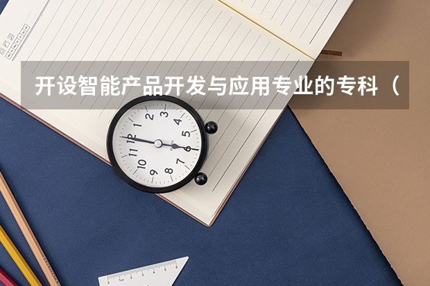 开设智能产品开发与应用专业的专科（高职）类大学有哪些