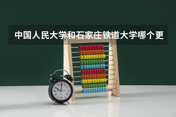 中国人民大学和石家庄铁道大学哪个更好 历年录取分数线对比