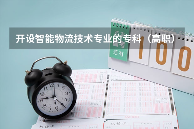 开设智能物流技术专业的专科（高职）类大学有哪些