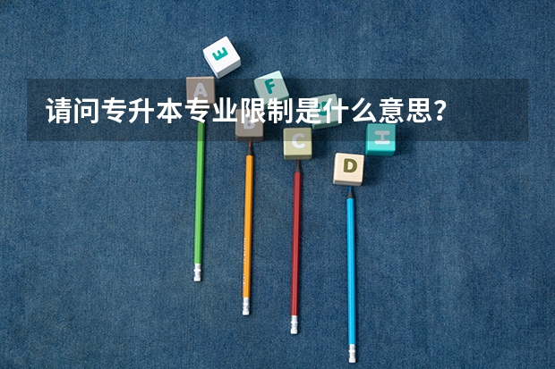 请问专升本专业限制是什么意思?