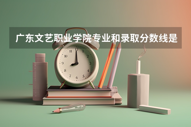 广东文艺职业学院专业和录取分数线是多少