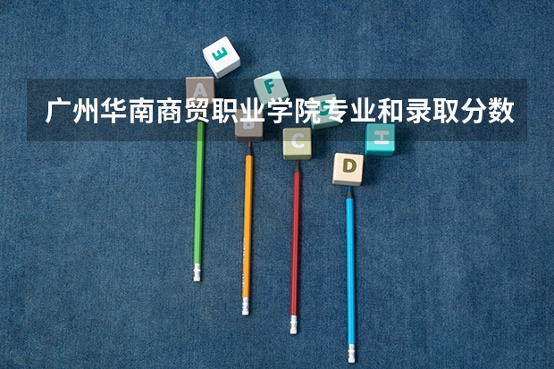 广州华南商贸职业学院专业和录取分数线是多少