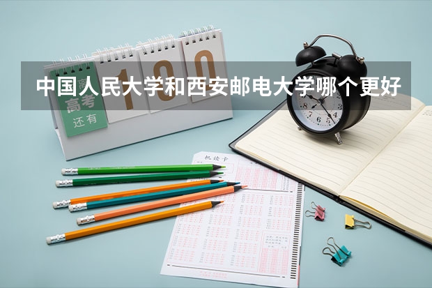 中国人民大学和西安邮电大学哪个更好 历年录取分数线对比