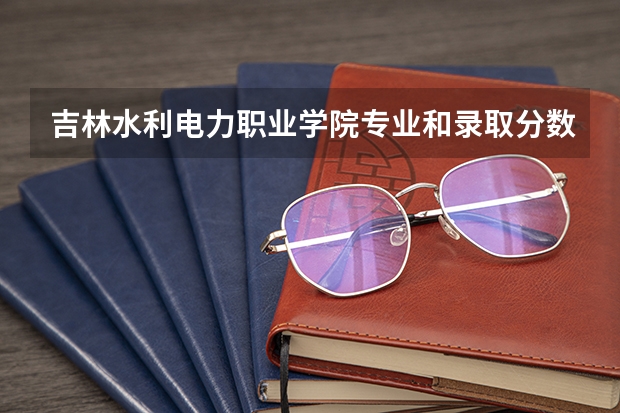 吉林水利电力职业学院专业和录取分数线是多少