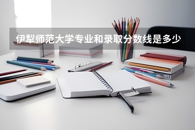 伊犁师范大学专业和录取分数线是多少