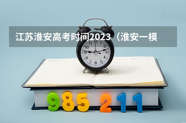 江苏淮安高考时间2023（淮安一模二模三模考试时间）