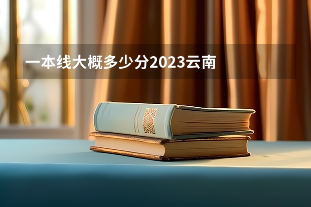 一本线大概多少分2023云南