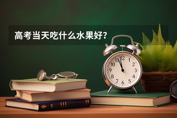 高考当天吃什么水果好？