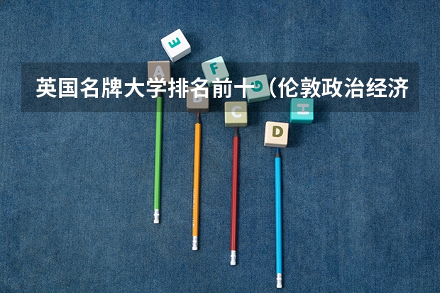 英国名牌大学排名前十（伦敦政治经济学院排名）