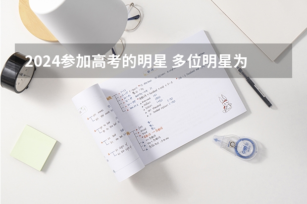 2024参加高考的明星 多位明星为高考加油，肖战唱歌，谭松韵送字，你最喜欢谁的祝福？
