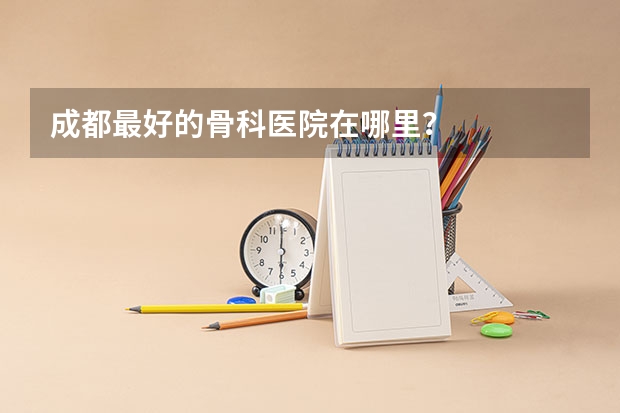 成都最好的骨科医院在哪里?