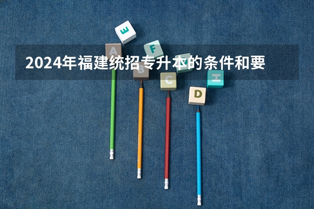 2024年福建统招专升本的条件和要求有哪些？