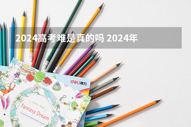 2024高考难是真的吗 2024年高考难度趋势