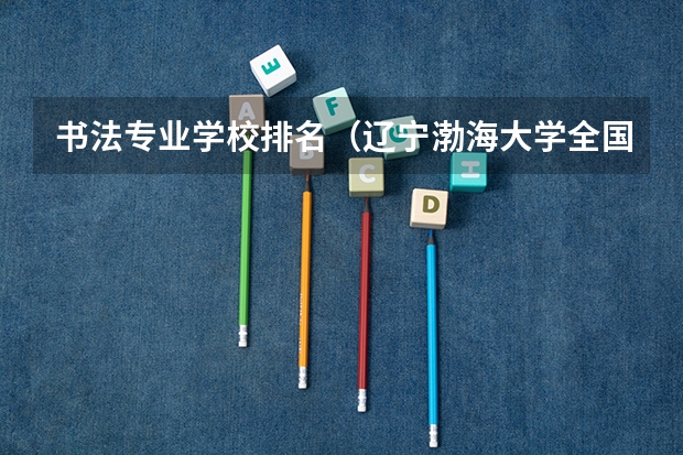 书法专业学校排名（辽宁渤海大学全国排名）